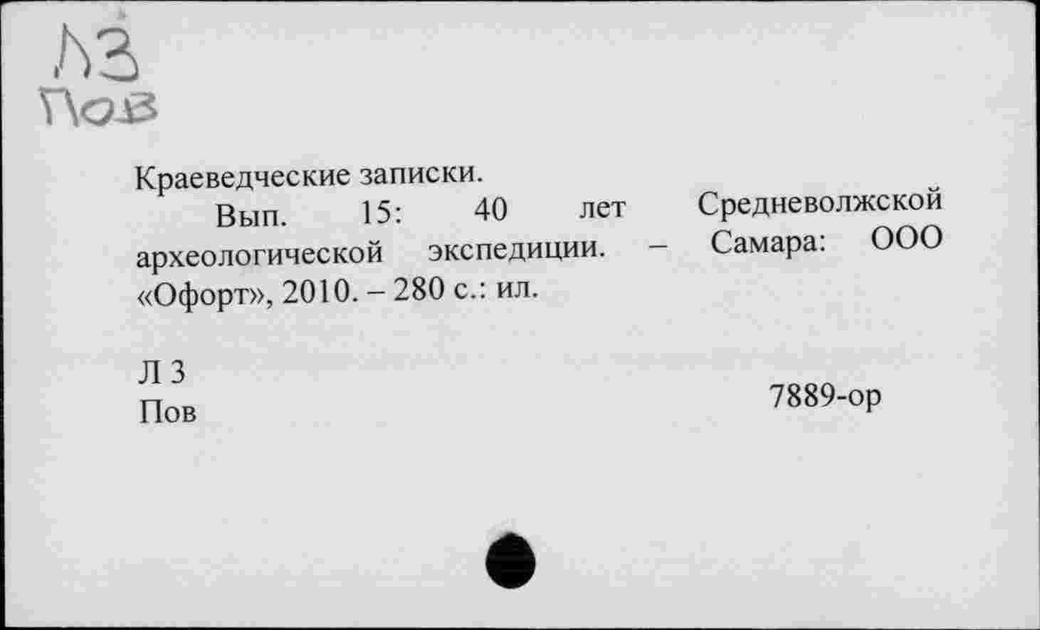 ﻿ht
VÄOJä
Краеведческие записки.
Вып. 15:	40 лет
археологической экспедиции. «Офорт», 2010. - 280 с.: ил.
Средневолжской
Самара: ООО
ЛЗ Пов
7889-ор